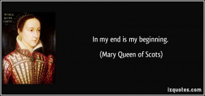 In my end is my beginning. - Mary Queen of Scots