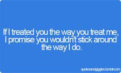 ... treat me, I promise you wouldn’t stick around the way I do. #quotes
