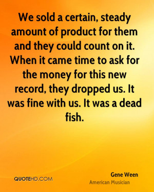 We sold a certain, steady amount of product for them and they could ...