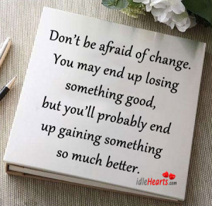 Don’t be afraid of change. You may end up losing something good, but ...