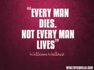 Every man dies Not every man lives William Wallace