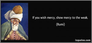 If you wish mercy, show mercy to the weak. - Rumi