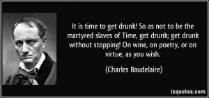get drunk! So as not to be the martyred slaves of Time, get drunk; get ...