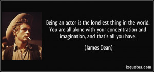 Being an actor is the loneliest thing in the world. You are all alone ...