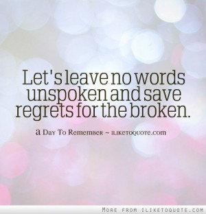 Let's leave no words unspoken and save regrets for the broken ...