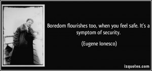 Boredom flourishes too, when you feel safe. It's a symptom of security ...