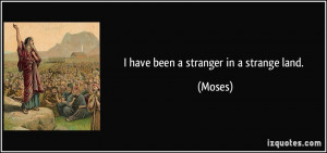 have been a stranger in a strange land. - Moses