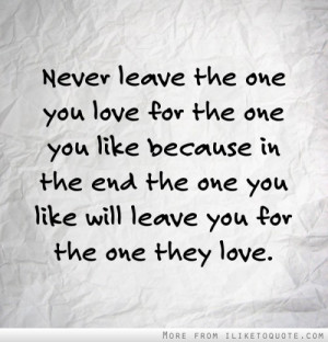 iliketoquote.comNever leave the one you love for the one you like ...