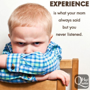 Experience… what your mom always said but you never listened.