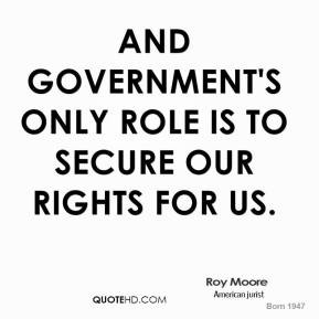 And government's only role is to secure our rights for us. - Roy Moore