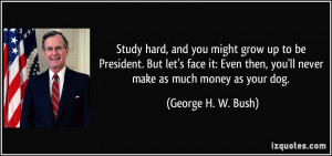 ... then, you'll never make as much money as your dog. - George H. W. Bush