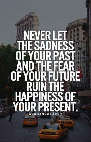 Never let the sadness of your past and the fear of your future ruin ...