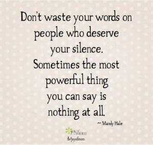 Don't waste your words on people who deserve your silence. Sometimes ...