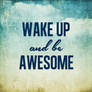 wake up, and be awesome