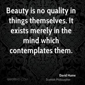 ... . It exists merely in the mind which contemplates them. - David Hume