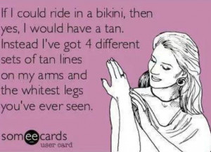ve just given up on tanning... but I still wouldn't ride in a bikini ...