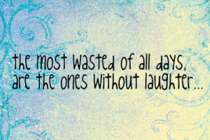 ... Most Wasted of All Days Are the Ones Without Laughter ~ Laughter Quote