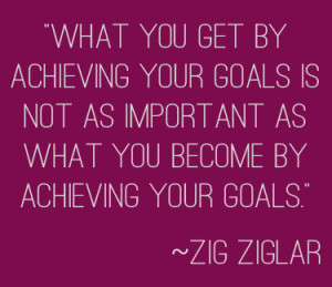 ... Goal Is Not As Important As What You Become By Achieving Your Goals