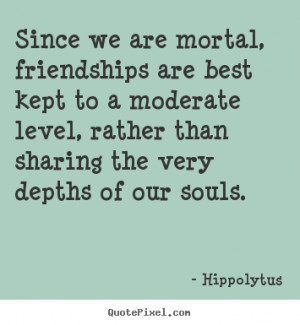Hippolytus Quotes - Since we are mortal, friendships are best kept to ...