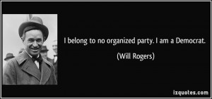 belong to no organized party. I am a Democrat. - Will Rogers