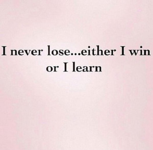 never lose...either I win or I learn