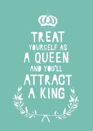 Treat yourself as a Queen and you'll attract a King.