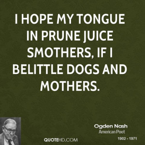 hope my tongue in prune juice smothers, If I belittle dogs and ...