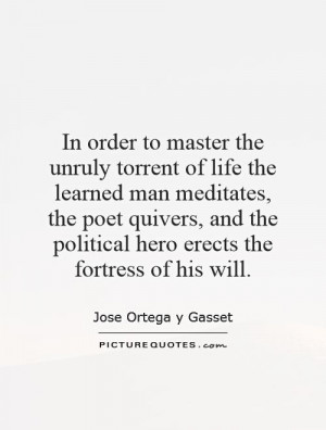 In order to master the unruly torrent of life the learned man ...