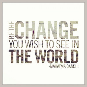 Decide today that you will BE the change! you wish to see in the world