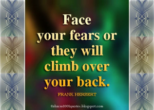 Face your fears or they will climb over your back. FRANK HERBERT