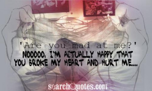 Are you mad at me?' Nooooo, I'm actually happy that you broke my heart ...