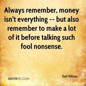 Always remember, money isn't everything -- but also remember to make a ...