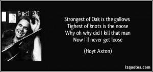Strongest of Oak is the gallows Tighest of knots is the noose Why oh ...