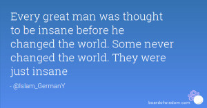Every great man was thought to be insane before he changed the world ...