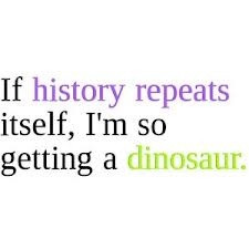 If history repeats itself, I'm so getting a dinosaur
