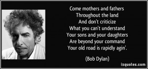 Come mothers and fathers Throughout the land And don't criticize What ...