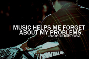 Music Helps Me Forget About My Problems ”