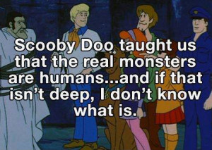 Scooby Doo taught us that the real monsters are humans…