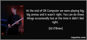 the end of OK Computer we were playing big, big arenas and it wasn't ...