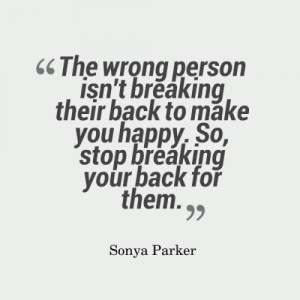 ... breaking their back to make you happy. So, stop breaking your back for