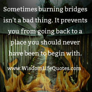 Burning bridges is a way to move forward to a positive life.