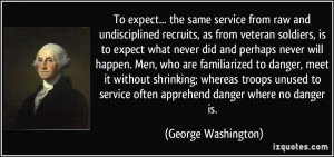 ... service often apprehend danger where no danger is. - George Washington
