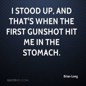 stood up, and that's when the first gunshot hit me in the stomach.