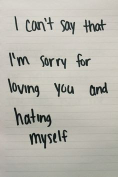 can't say that I'm sorry for loving you and hating myself. More