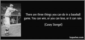 ... baseball game. You can win, or you can lose, or it can rain. - Casey