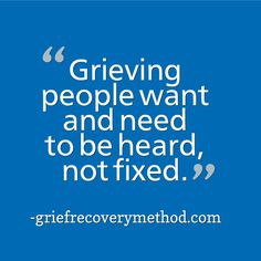 Grieving people want and need to be heard not fixed.