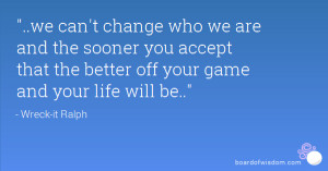 can't change who we are and the sooner you accept that the better off ...