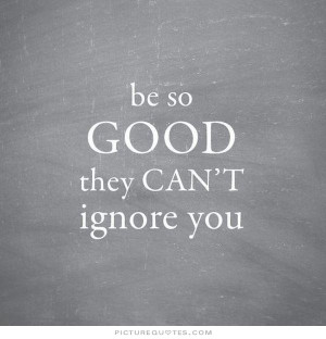 Be so good they can't ignore you Picture Quote #3