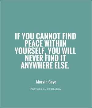 If you cannot find peace within yourself, you will never find it ...