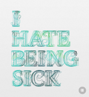 Hate Being Sick I hate being sick!